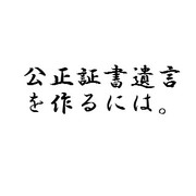 公正証書遺言を作るには。