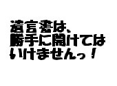 遺言書は勝手に開けてはいけませんっ！！（その１） 2010/07/05 11:30:00