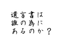 遺言書は誰の為にあるのか？ 2010/08/11 11:30:00